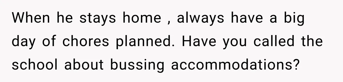 When he stays home , always have a big day of chores planned. Have you called the school about bussing accommodations?