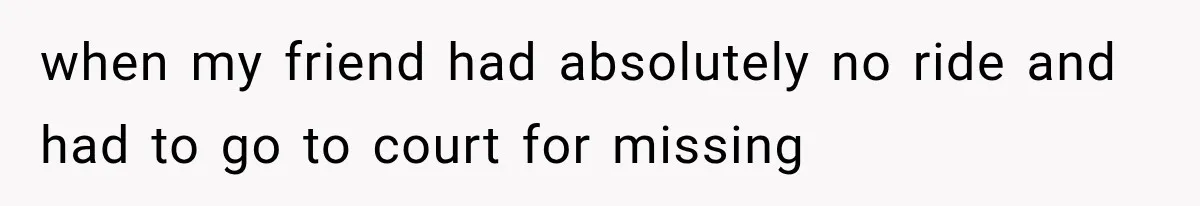 when my friend had absolutely no ride and had to go to court for missing