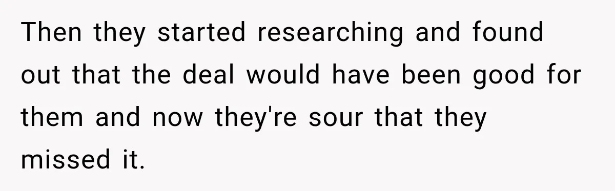 Then they started researching and found out that the deal would have been good for them and now they're sour that they missed it.