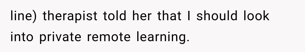 line) therapist told her that I should look into private remote learning.