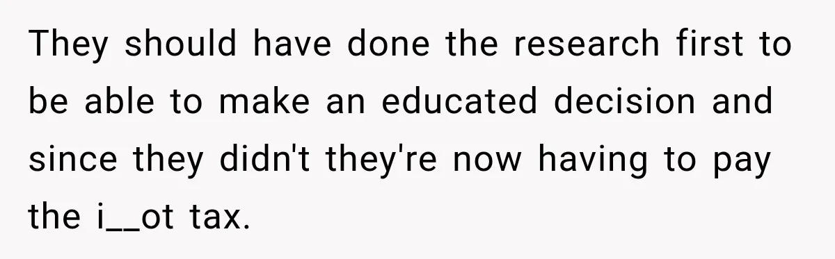 They should have done the research first to be able to make an educated decision and since they didn't they're now having to pay the i__ot tax.