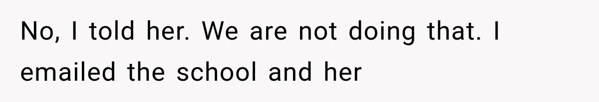 No, I told her. We are not doing that. I emailed the school and her