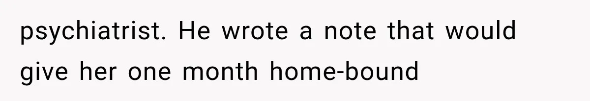 psychiatrist. He wrote a note that would give her one month home-bound
