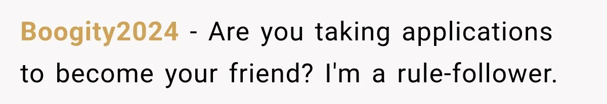 Boogity2024 − Are you taking applications to become your friend? I'm a rule-follower.