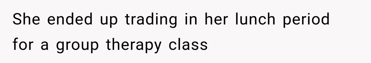She ended up trading in her lunch period for a group therapy class