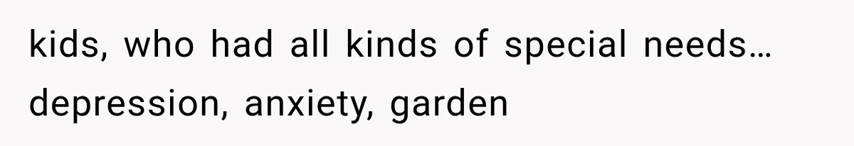 kids, who had all kinds of special needs…depression, anxiety, garden