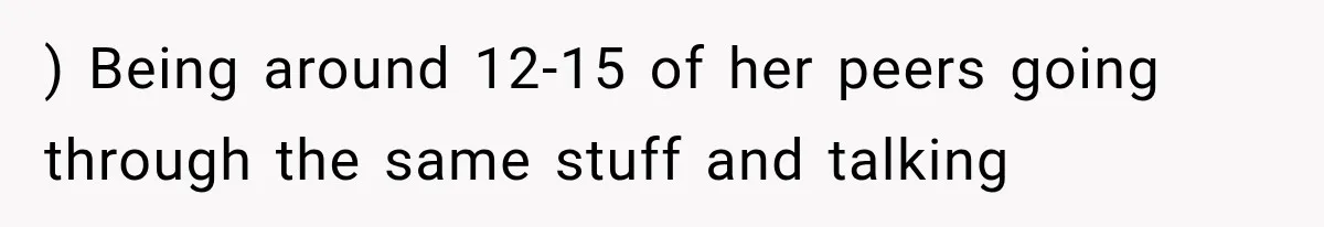 ) Being around 12-15 of her peers going through the same stuff and talking