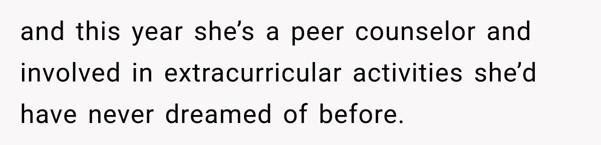 and this year she’s a peer counselor and involved in extracurricular activities she’d have never dreamed of before.