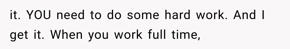 it. YOU need to do some hard work. And I get it. When you work full time,