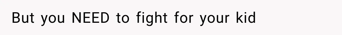 But you NEED to fight for your kid