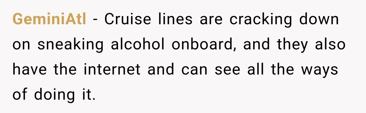 GeminiAtl − Cruise lines are cracking down on sneaking alcohol onboard, and they also have the internet and can see all the ways of doing it.
