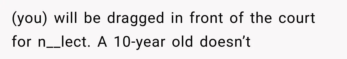 (you) will be dragged in front of the court for n__lect. A 10-year old doesn’t