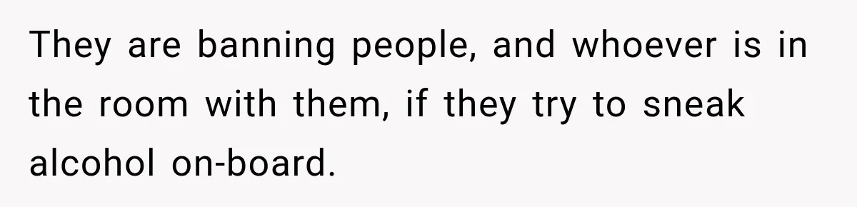They are banning people, and whoever is in the room with them, if they try to sneak alcohol on-board.