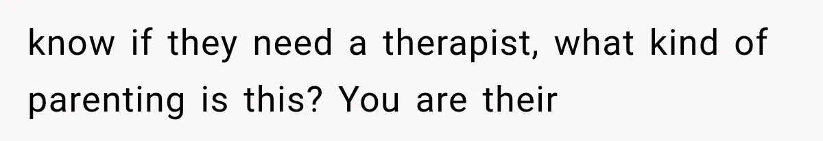 know if they need a therapist, what kind of parenting is this? You are their