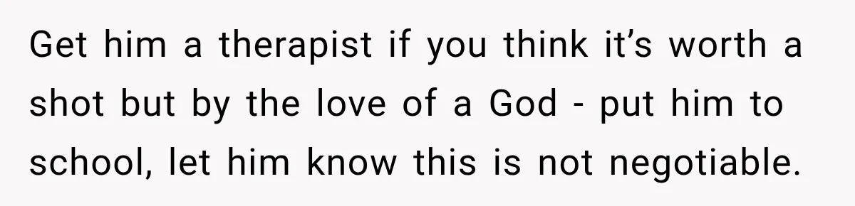Get him a therapist if you think it’s worth a shot but by the love of a God - put him to school, let him know this is not negotiable.