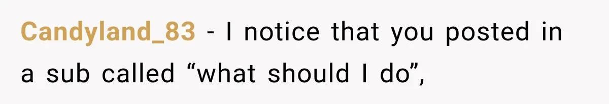 Candyland_83 − I notice that you posted in a sub called “what should I do”,