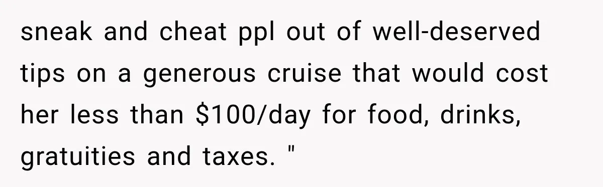 sneak and cheat ppl out of well-deserved tips on a generous cruise that would cost her less than $100/day for food, drinks, gratuities and taxes. "
