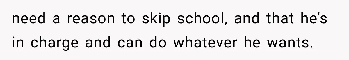 need a reason to skip school, and that he’s in charge and can do whatever he wants.