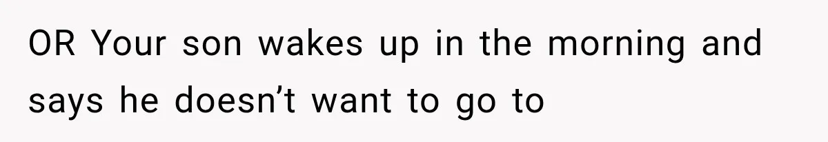 OR Your son wakes up in the morning and says he doesn’t want to go to