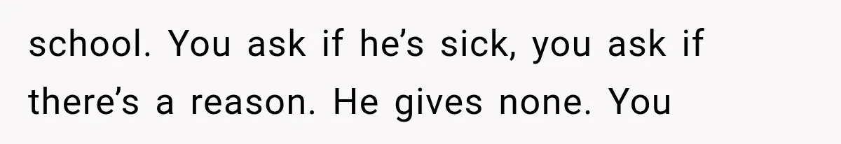 school. You ask if he’s sick, you ask if there’s a reason. He gives none. You