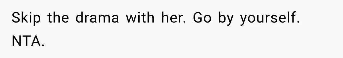 Skip the drama with her. Go by yourself. NTA.