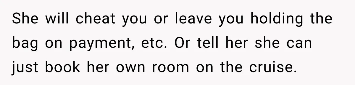 She will cheat you or leave you holding the bag on payment, etc. Or tell her she can just book her own room on the cruise.