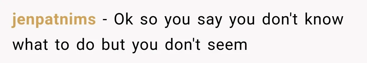 jenpatnims − Ok so you say you don't know what to do but you don't seem