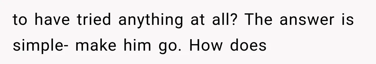 to have tried anything at all? The answer is simple- make him go. How does