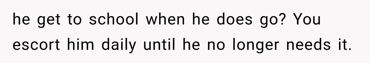 he get to school when he does go? You escort him daily until he no longer needs it.