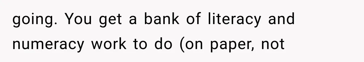 going. You get a bank of literacy and numeracy work to do (on paper, not