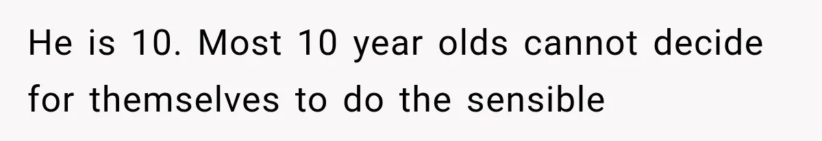 He is 10. Most 10 year olds cannot decide for themselves to do the sensible