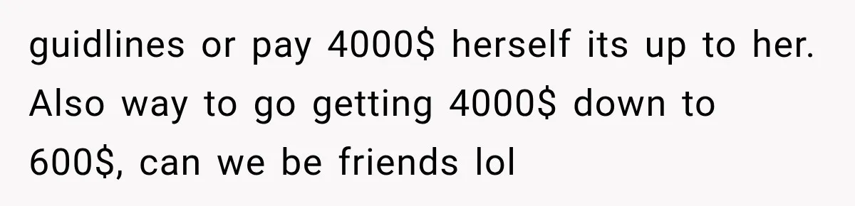 guidlines or pay 4000$ herself its up to her. Also way to go getting 4000$ down to 600$, can we be friends lol