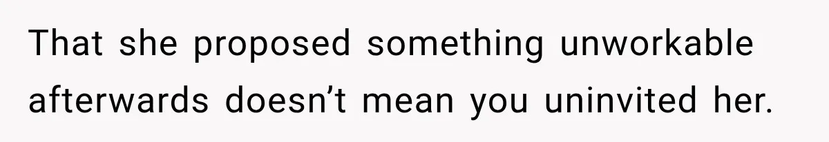 That she proposed something unworkable afterwards doesn’t mean you uninvited her.