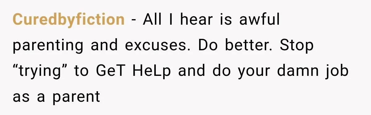 Curedbyfiction − All I hear is awful parenting and excuses. Do better. Stop “trying” to GeT HeLp and do your damn job as a parent