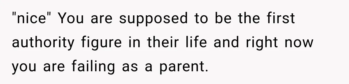 "nice" You are supposed to be the first authority figure in their life and right now you are failing as a parent.