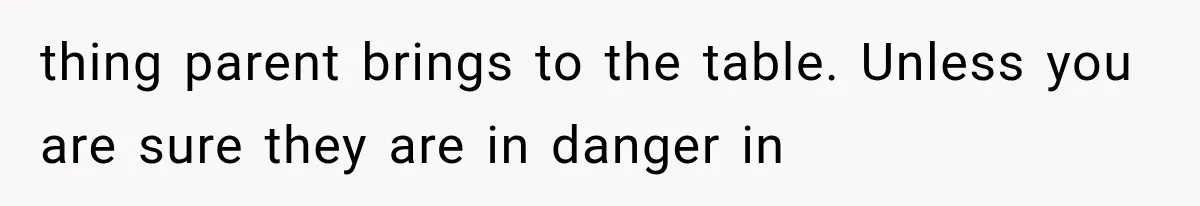 thing parent brings to the table. Unless you are sure they are in danger in