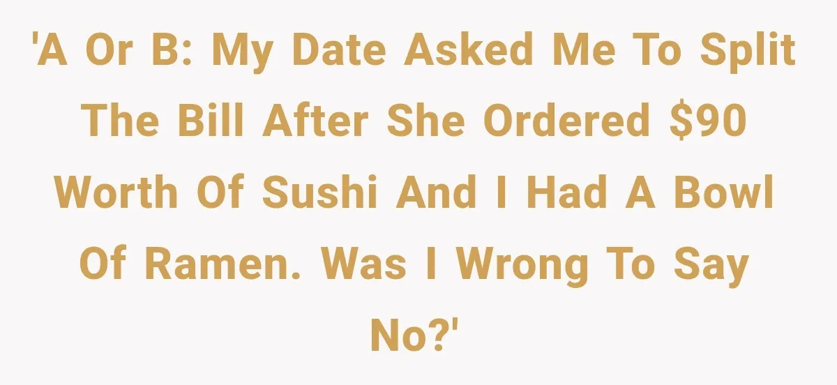 'A or B: My date asked me to split the bill after she ordered $90 worth of sushi and I had a bowl of ramen. Was I wrong to say...