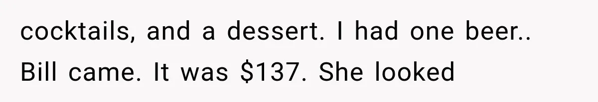 cocktails, and a dessert. I had one beer.. Bill came. It was $137. She looked