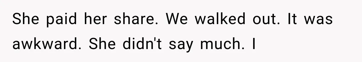 She paid her share. We walked out. It was awkward. She didn't say much. I