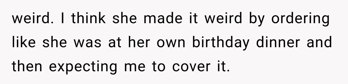 weird. I think she made it weird by ordering like she was at her own birthday dinner and then expecting me to cover it.