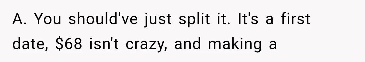A. You should've just split it. It's a first date, $68 isn't crazy, and making a