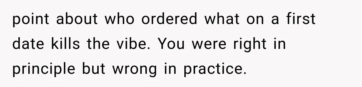 point about who ordered what on a first date kills the vibe. You were right in principle but wrong in practice.