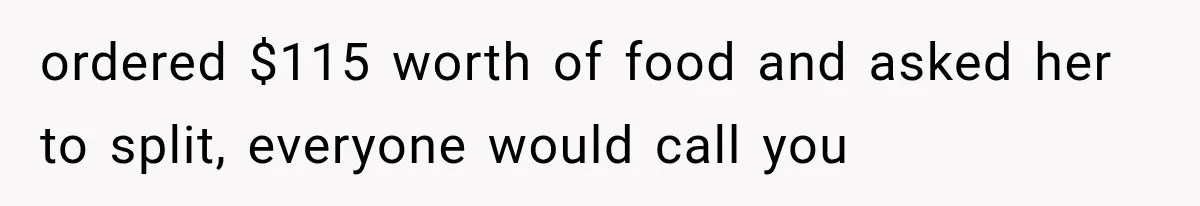 ordered $115 worth of food and asked her to split, everyone would call you