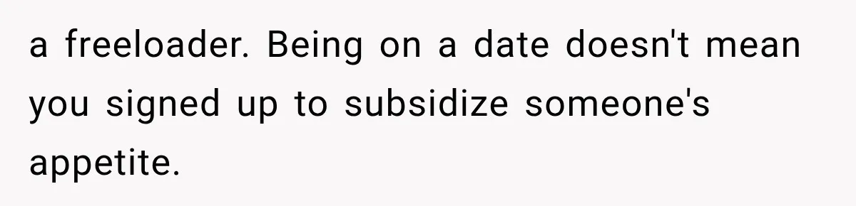a freeloader. Being on a date doesn't mean you signed up to subsidize someone's appetite.