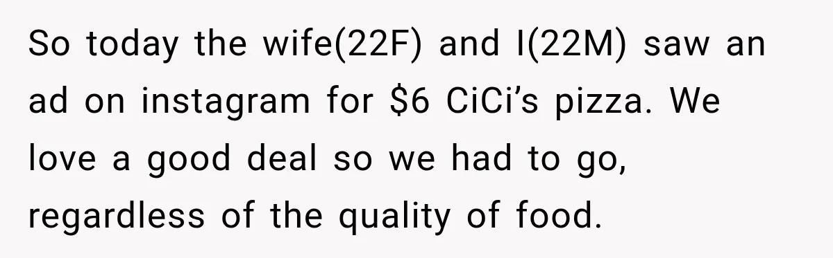 Husband Trusts One Fart After Pizza, And His Wife Somehow Makes Things Even Worse So today the wife(22F) and I(22M) saw an ad on instagram for $6 CiCi’s pizza. We love a good deal so we had to go, regardless of the quality of...
