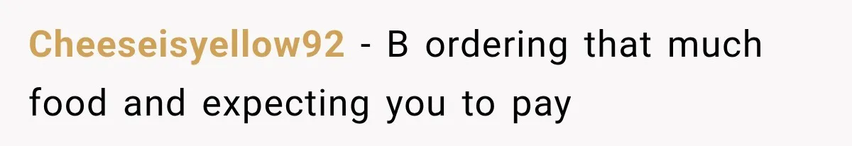 Cheeseisyellow92 − B ordering that much food and expecting you to pay