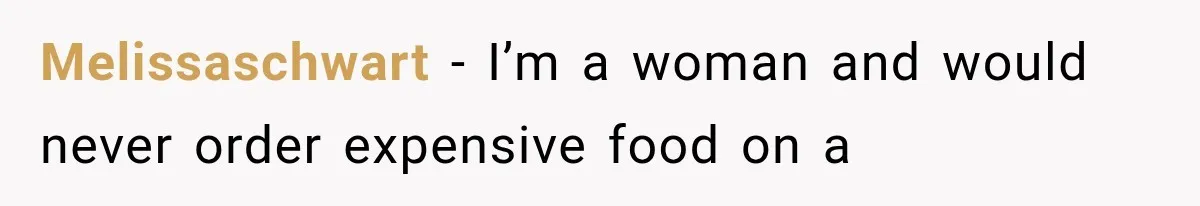 Melissaschwart − I’m a woman and would never order expensive food on a