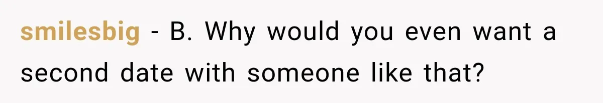 smilesbig − B. Why would you even want a second date with someone like that?