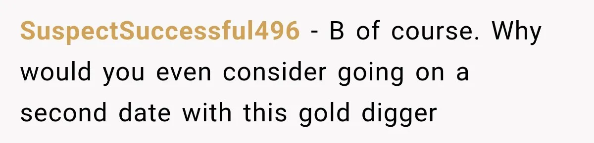 SuspectSuccessful496 − B of course. Why would you even consider going on a second date with this gold digger