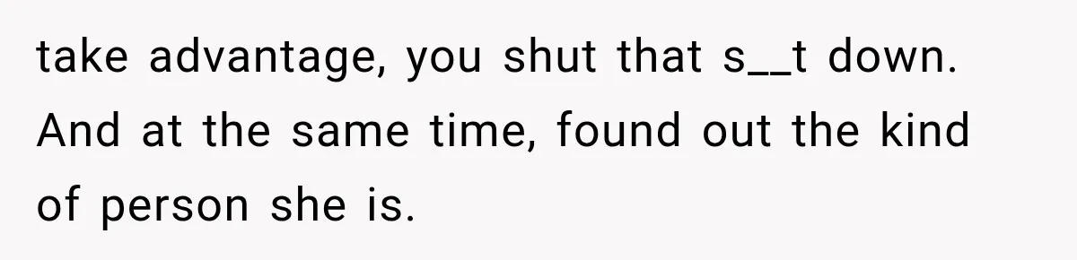 take advantage, you shut that s__t down. And at the same time, found out the kind of person she is.